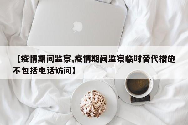 【疫情期间监察,疫情期间监察临时替代措施不包括电话访问】