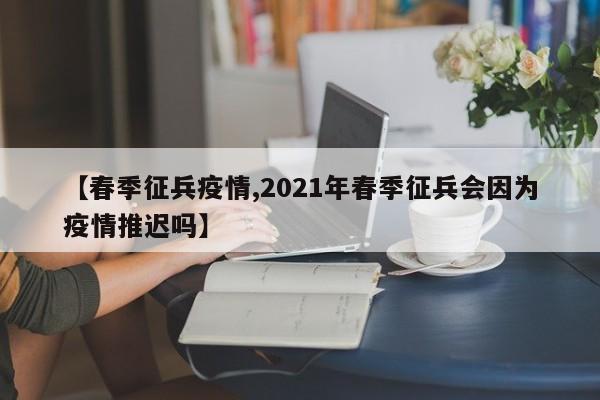 【春季征兵疫情,2021年春季征兵会因为疫情推迟吗】