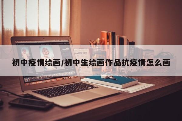 初中疫情绘画/初中生绘画作品抗疫情怎么画