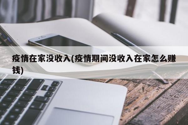 疫情在家没收入(疫情期间没收入在家怎么赚钱)