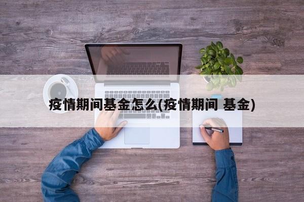 疫情期间基金怎么(疫情期间 基金)