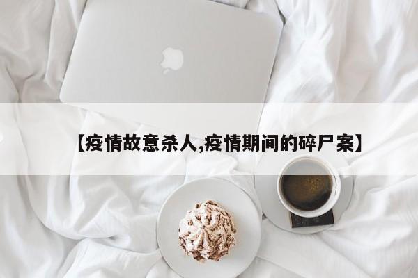 【疫情故意杀人,疫情期间的碎尸案】