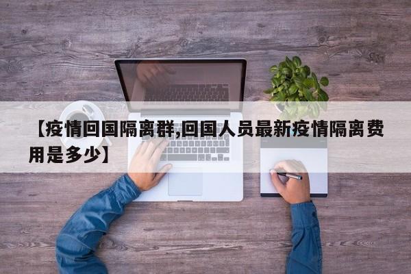 【疫情回国隔离群,回国人员最新疫情隔离费用是多少】