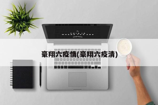 豪翔六疫情(豪翔六疫清)
