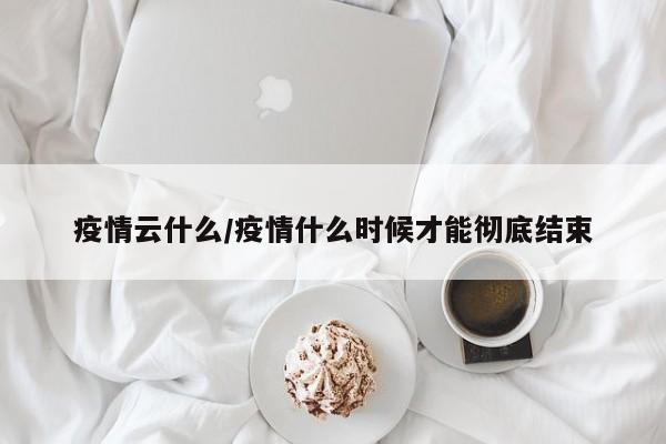 疫情云什么/疫情什么时候才能彻底结束