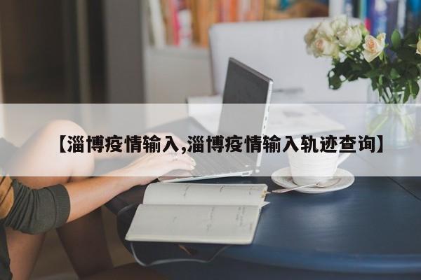 【淄博疫情输入,淄博疫情输入轨迹查询】