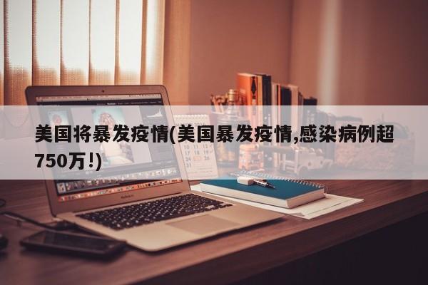 美国将暴发疫情(美国暴发疫情,感染病例超750万!)