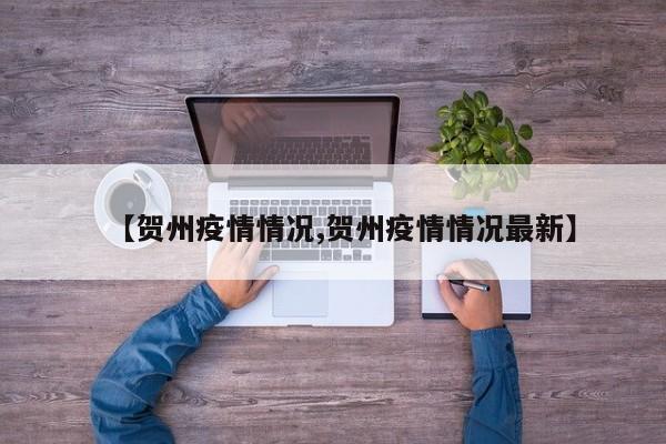 【贺州疫情情况,贺州疫情情况最新】