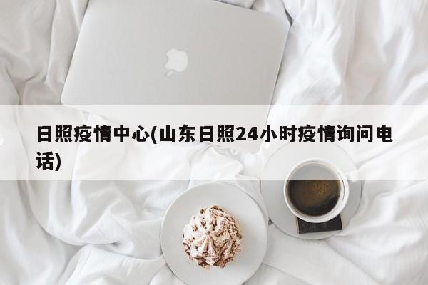 日照疫情中心(山东日照24小时疫情询问电话)