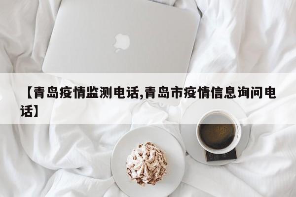 【青岛疫情监测电话,青岛市疫情信息询问电话】