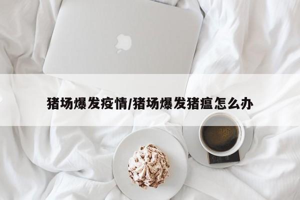 猪场爆发疫情/猪场爆发猪瘟怎么办