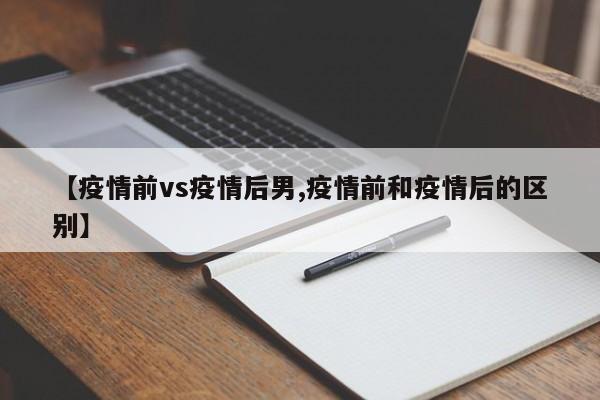 【疫情前vs疫情后男,疫情前和疫情后的区别】