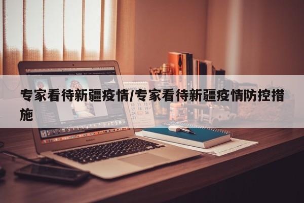 专家看待新疆疫情/专家看待新疆疫情防控措施