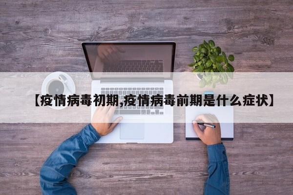 【疫情病毒初期,疫情病毒前期是什么症状】