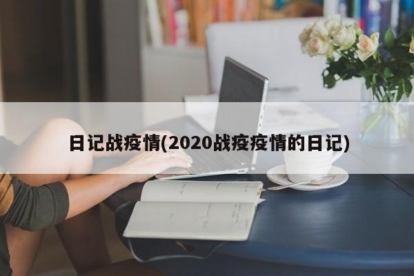日记战疫情(2020战疫疫情的日记)