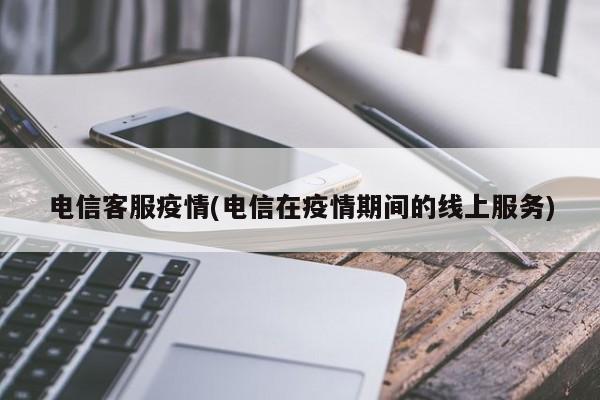电信客服疫情(电信在疫情期间的线上服务)