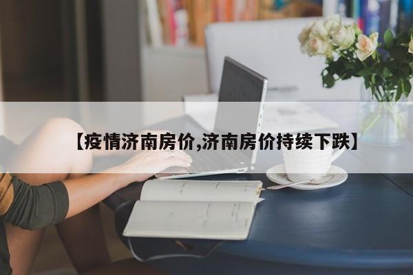 【疫情济南房价,济南房价持续下跌】