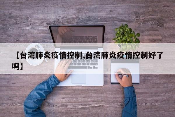 【台湾肺炎疫情控制,台湾肺炎疫情控制好了吗】