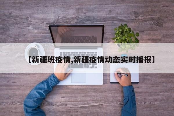 【新疆班疫情,新疆疫情动态实时播报】