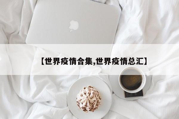 【世界疫情合集,世界疫情总汇】