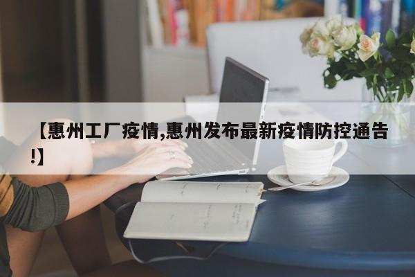 【惠州工厂疫情,惠州发布最新疫情防控通告!】