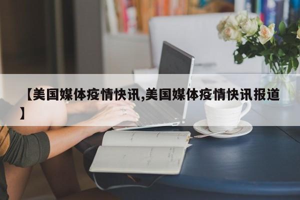 【美国媒体疫情快讯,美国媒体疫情快讯报道】