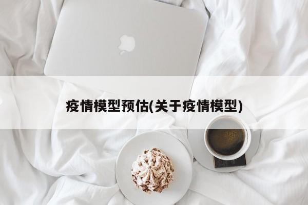 疫情模型预估(关于疫情模型)