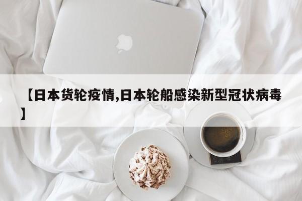 【日本货轮疫情,日本轮船感染新型冠状病毒】