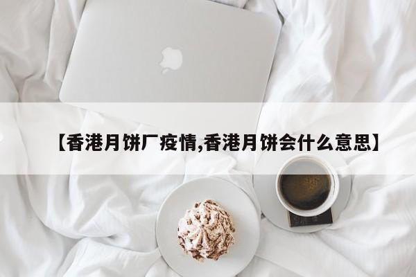 【香港月饼厂疫情,香港月饼会什么意思】
