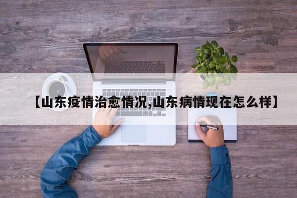 【山东疫情治愈情况,山东病情现在怎么样】