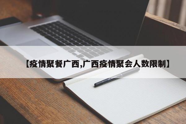 【疫情聚餐广西,广西疫情聚会人数限制】