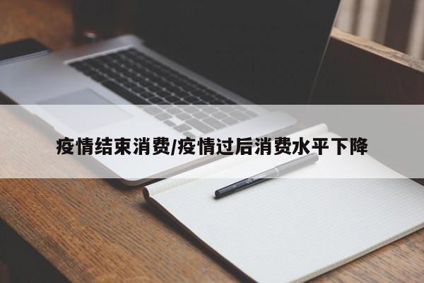 疫情结束消费/疫情过后消费水平下降