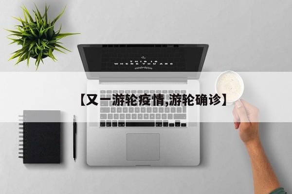 【又一游轮疫情,游轮确诊】