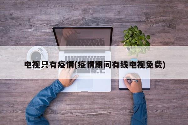 电视只有疫情(疫情期间有线电视免费)