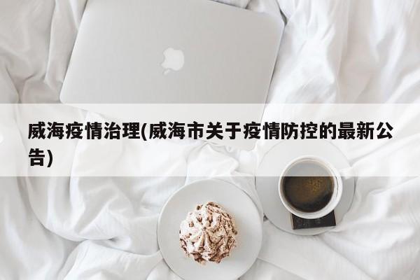 威海疫情治理(威海市关于疫情防控的最新公告)