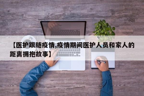 【医护跟随疫情,疫情期间医护人员和家人的距离拥抱故事】