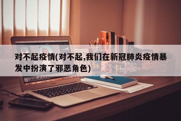对不起疫情(对不起,我们在新冠肺炎疫情暴发中扮演了邪恶角色)