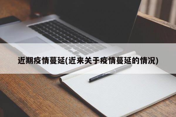 近期疫情蔓延(近来关于疫情蔓延的情况)