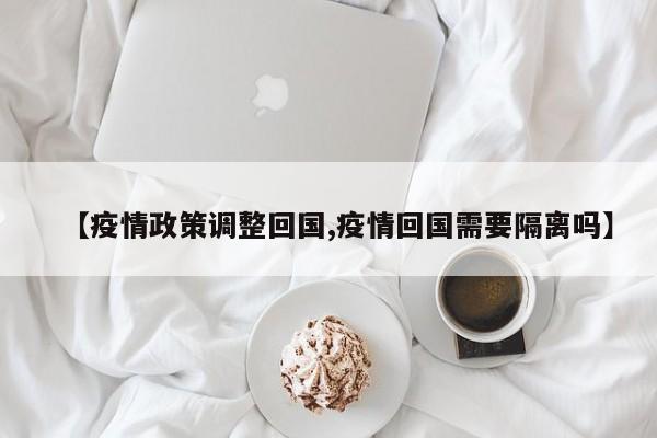 【疫情政策调整回国,疫情回国需要隔离吗】