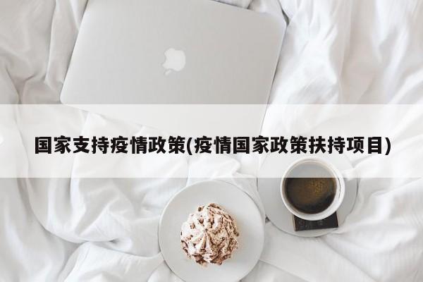国家支持疫情政策(疫情国家政策扶持项目)