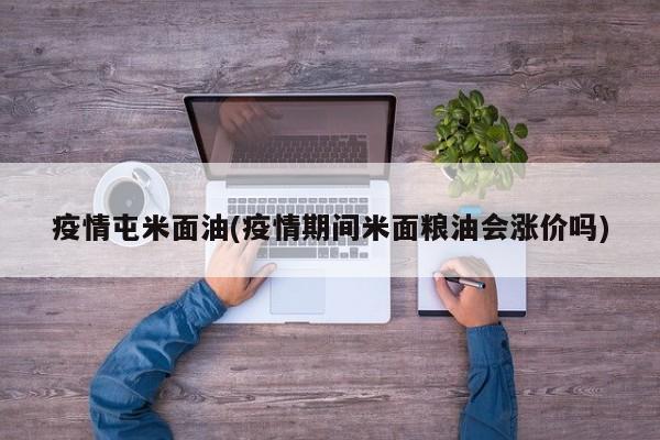 疫情屯米面油(疫情期间米面粮油会涨价吗)