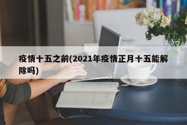 疫情十五之前(2021年疫情正月十五能解除吗)
