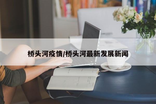 桥头河疫情/桥头河最新发展新闻