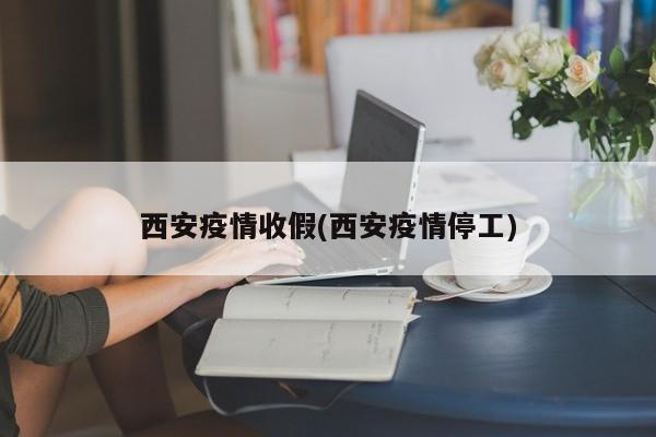 西安疫情收假(西安疫情停工)