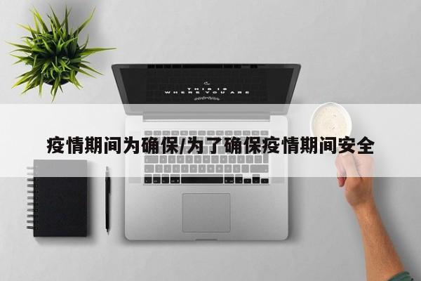 疫情期间为确保/为了确保疫情期间安全