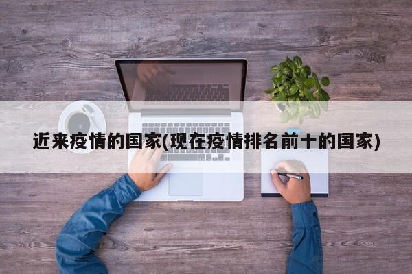 近来疫情的国家(现在疫情排名前十的国家)