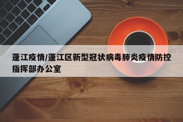 蓬江疫情/蓬江区新型冠状病毒肺炎疫情防控指挥部办公室