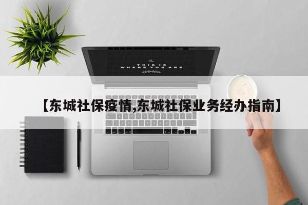 【东城社保疫情,东城社保业务经办指南】