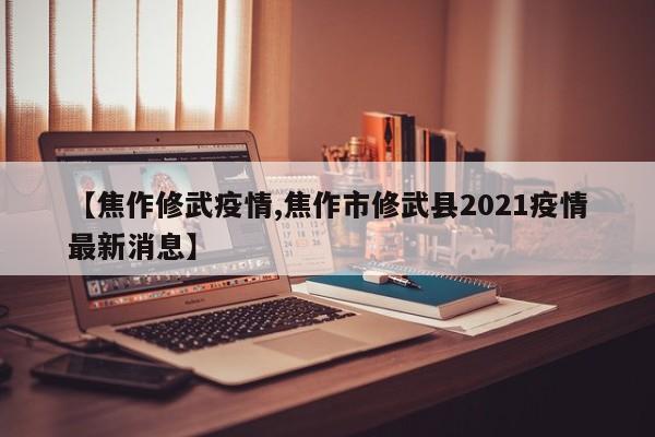 【焦作修武疫情,焦作市修武县2021疫情最新消息】