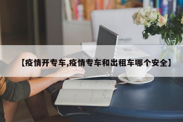 【疫情开专车,疫情专车和出租车哪个安全】